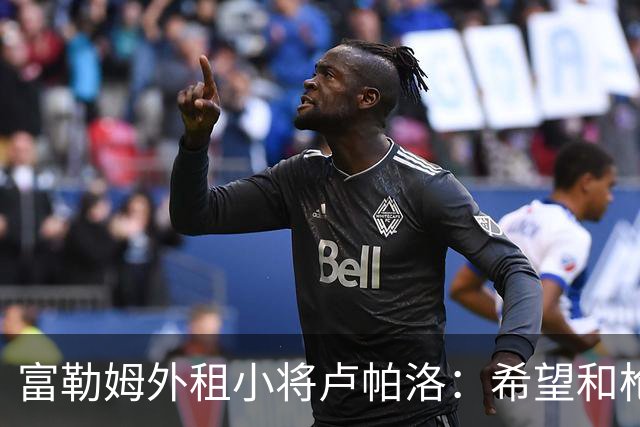 富勒姆外租小将卢帕洛：希望和枪手主力交手，我们会全力以赴